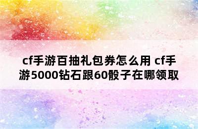 cf手游百抽礼包券怎么用 cf手游5000钻石跟60骰子在哪领取